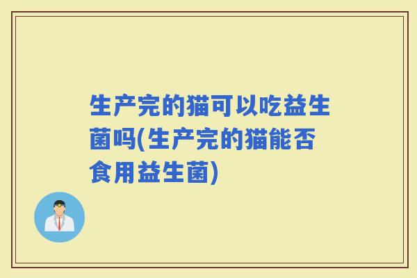 生产完的猫可以吃益生菌吗(生产完的猫能否食用益生菌)