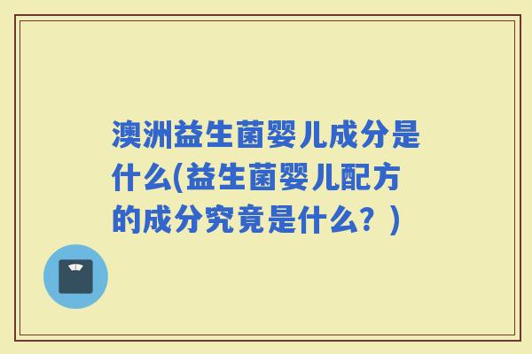 澳洲益生菌婴儿成分是什么(益生菌婴儿配方的成分究竟是什么？)