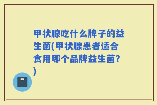 吃什么牌子的益生菌(患者适合食用哪个品牌益生菌？)