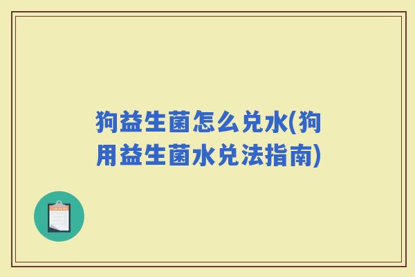 狗益生菌怎么兑水(狗用益生菌水兑法指南)
