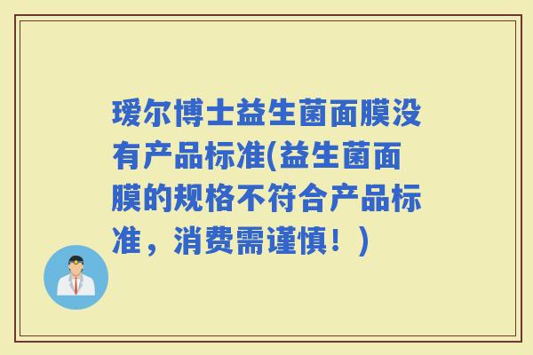 瑷尔博士益生菌面膜没有产品标准(益生菌面膜的规格不符合产品标准，消费需谨慎！)