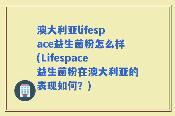 澳大利亚lifespace益生菌粉怎么样(Lifespace益生菌粉在澳大利亚的表现如何？)