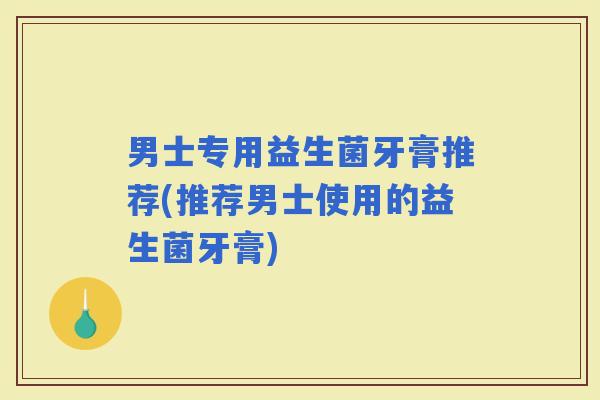 男士专用益生菌牙膏推荐(推荐男士使用的益生菌牙膏)