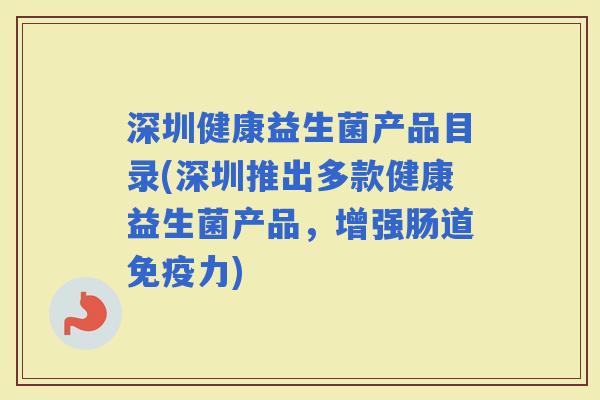 深圳健康益生菌产品目录(深圳推出多款健康益生菌产品，增强肠道力)