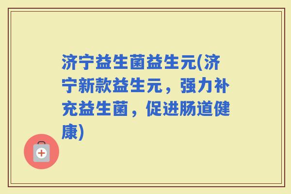 济宁益生菌益生元(济宁新款益生元，强力补充益生菌，促进肠道健康)