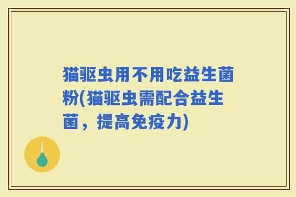 猫驱虫用不用吃益生菌粉(猫驱虫需配合益生菌，提高力)