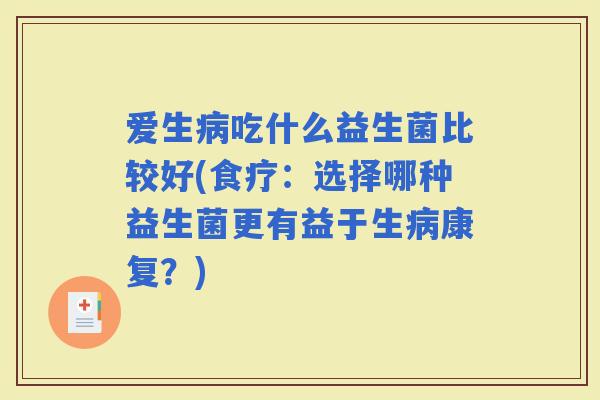 爱生吃什么益生菌比较好(食疗:选择哪种益生菌更有益于生康复?) 爱生吃什么益生菌比较好(食疗:选择哪种益生菌更有益于生康复?)