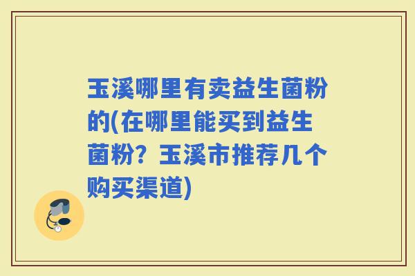 玉溪哪里有卖益生菌粉的(在哪里能买到益生菌粉?玉溪市推荐几个购买渠道) 玉溪哪里有卖益生菌粉的(在哪里能买到益生菌粉?玉溪市推荐几个购买渠道)