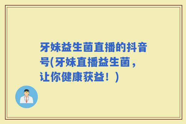 牙妹益生菌直播的抖音号(牙妹直播益生菌，让你健康获益！)