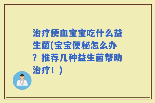 便宝宝吃什么益生菌(宝宝怎么办？推荐几种益生菌帮助！)