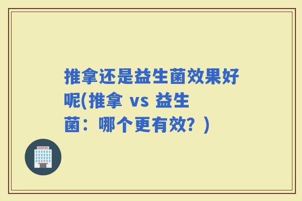 推拿还是益生菌效果好呢(推拿 vs 益生菌：哪个更有效？)