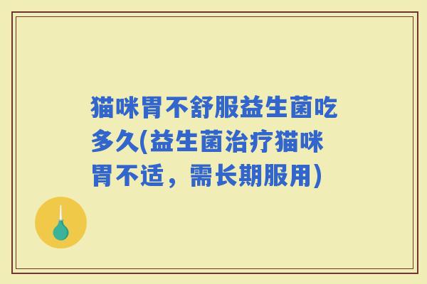 猫咪胃不舒服益生菌吃多久(益生菌猫咪胃不适，需长期服用)