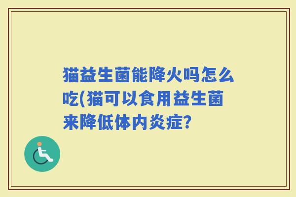 猫益生菌能降火吗怎么吃(猫可以食用益生菌来降低体内？
