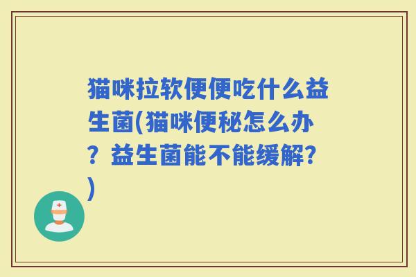 猫咪拉软便便吃什么益生菌(猫咪怎么办？益生菌能不能缓解？)