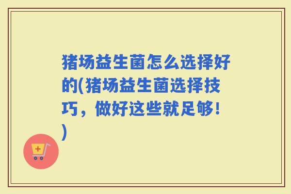 猪场益生菌怎么选择好的(猪场益生菌选择技巧，做好这些就足够！)