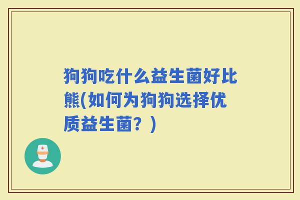 狗狗吃什么益生菌好比熊(如何为狗狗选择优质益生菌?) 狗狗吃什么益生菌好比熊(如何为狗狗选择优质益生菌?)