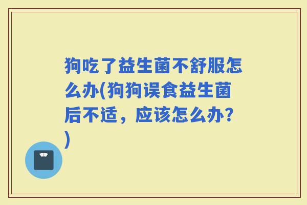 狗吃了益生菌不舒服怎么办(狗狗误食益生菌后不适，应该怎么办？)