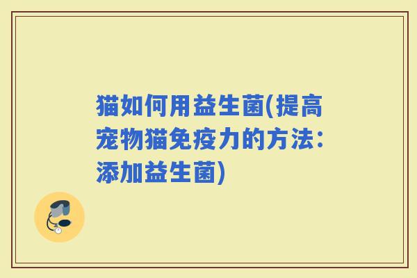 猫如何用益生菌(提高宠物猫力的方法:添加益生菌) 猫如何用益生菌(提高宠物猫力的方法:添加益生菌)