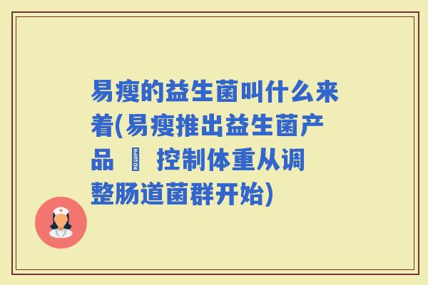 易瘦的益生菌叫什么来着(易瘦推出益生菌产品 – 控制体重从调整肠道菌群开始)