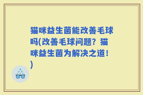 猫咪益生菌能改善毛球吗(改善毛球问题？猫咪益生菌为解决之道！)