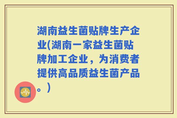 湖南益生菌贴牌生产企业(湖南一家益生菌贴牌加工企业，为消费者提供高品质益生菌产品。)