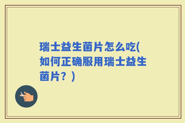 瑞士益生菌片怎么吃(如何正确服用瑞士益生菌片？)