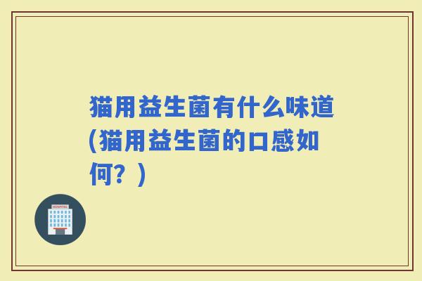 猫用益生菌有什么味道(猫用益生菌的口感如何？)