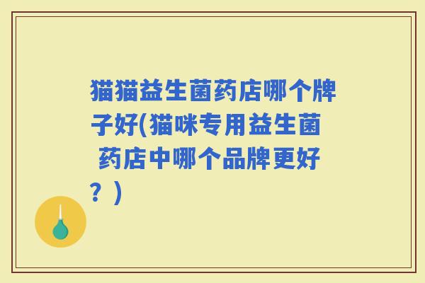 猫猫益生菌药店哪个牌子好(猫咪专用益生菌 药店中哪个品牌更好？)