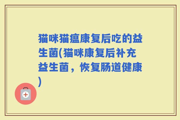 猫咪猫瘟康复后吃的益生菌(猫咪康复后补充益生菌，恢复肠道健康)