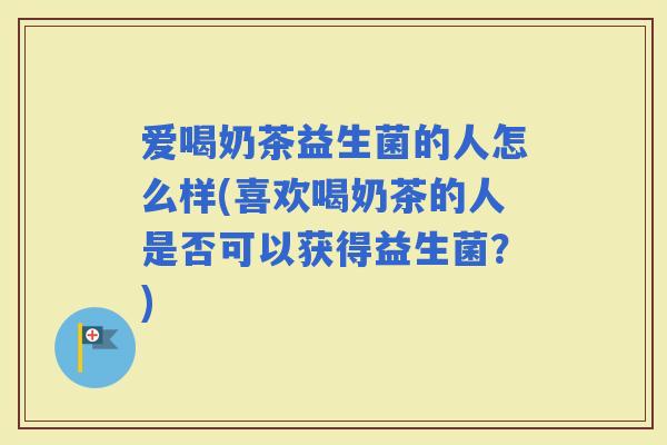 爱喝奶茶益生菌的人怎么样(喜欢喝奶茶的人是否可以获得益生菌？)