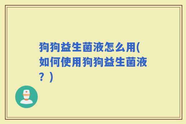 狗狗益生菌液怎么用(如何使用狗狗益生菌液？)