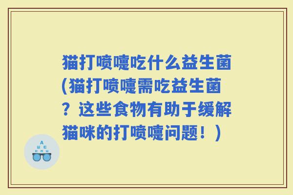 猫打喷嚏吃什么益生菌(猫打喷嚏需吃益生菌？这些食物有助于缓解猫咪的打喷嚏问题！)