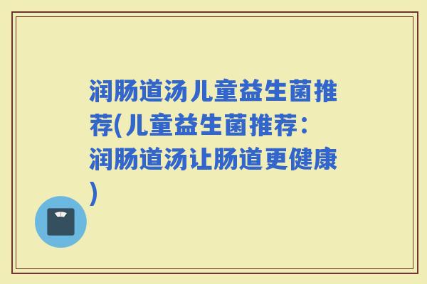 润肠道汤儿童益生菌推荐(儿童益生菌推荐：润肠道汤让肠道更健康)