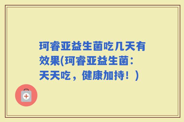 珂睿亚益生菌吃几天有效果(珂睿亚益生菌:天天吃,健康加持!) 珂睿亚益生菌吃几天有效果(珂睿亚益生菌:天天吃,健康加持!)