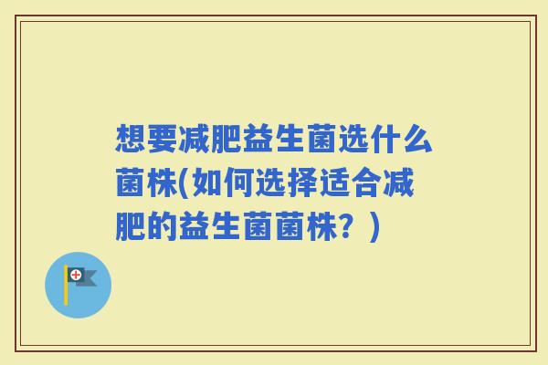 想要益生菌选什么菌株(如何选择适合的益生菌菌株?) 想要益生菌选什么菌株(如何选择适合的益生菌菌株?)