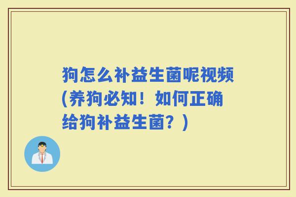 狗怎么补益生菌呢视频(养狗必知!如何正确给狗补益生菌?) 狗怎么补益生菌呢视频(养狗必知!如何正确给狗补益生菌?)