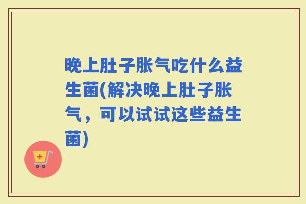 晚上肚子吃什么益生菌(解决晚上肚子,可以试试这些益生菌) 晚上肚子吃什么益生菌(解决晚上肚子,可以试试这些益生菌)