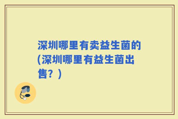 深圳哪里有卖益生菌的(深圳哪里有益生菌出售？)