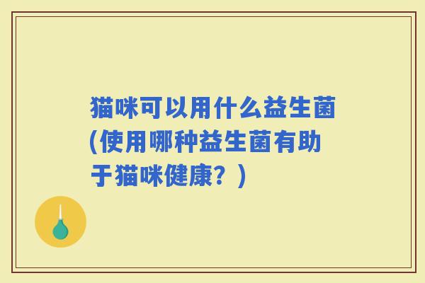 猫咪可以用什么益生菌(使用哪种益生菌有助于猫咪健康？)