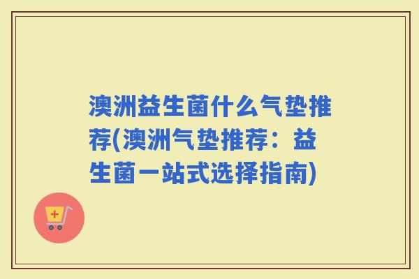 澳洲益生菌什么气垫推荐(澳洲气垫推荐：益生菌一站式选择指南)