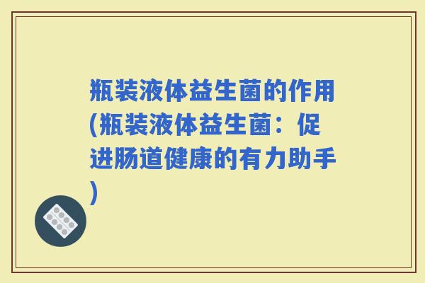 瓶装液体益生菌的作用(瓶装液体益生菌:促进肠道健康的有力助手) 瓶装液体益生菌的作用(瓶装液体益生菌:促进肠道健康的有力助手)