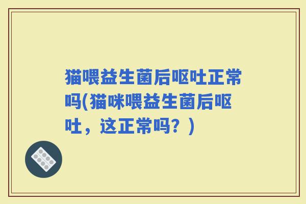 猫喂益生菌后正常吗(猫咪喂益生菌后，这正常吗？)