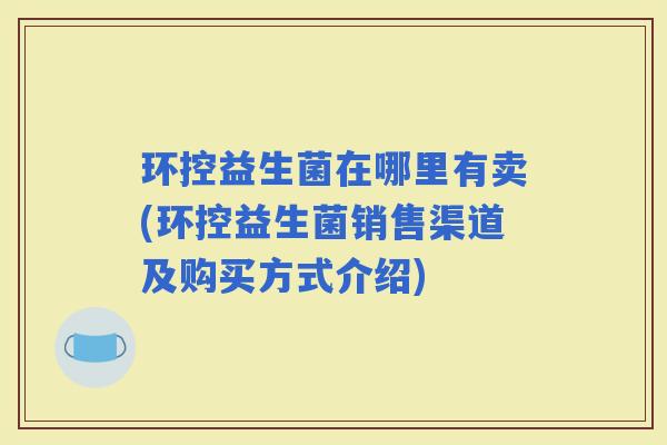 环控益生菌在哪里有卖(环控益生菌销售渠道及购买方式介绍)