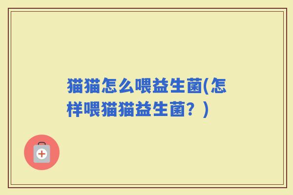 猫猫怎么喂益生菌(怎样喂猫猫益生菌？)