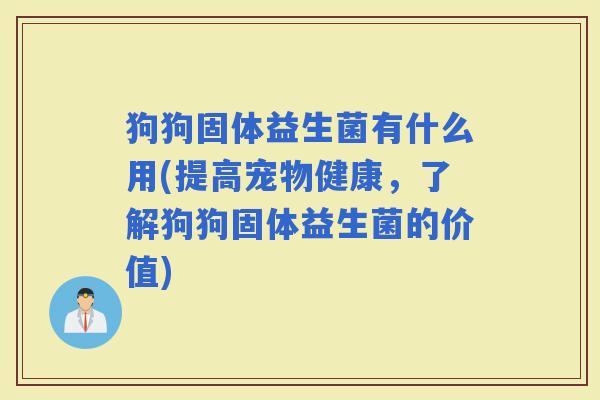 狗狗固体益生菌有什么用(提高宠物健康，了解狗狗固体益生菌的价值)