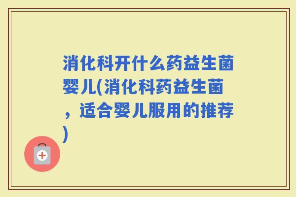 消化科开什么药益生菌婴儿(消化科药益生菌，适合婴儿服用的推荐)
