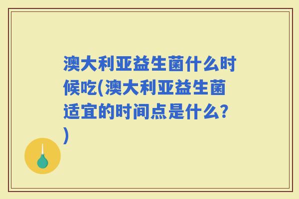 澳大利亚益生菌什么时候吃(澳大利亚益生菌适宜的时间点是什么？)