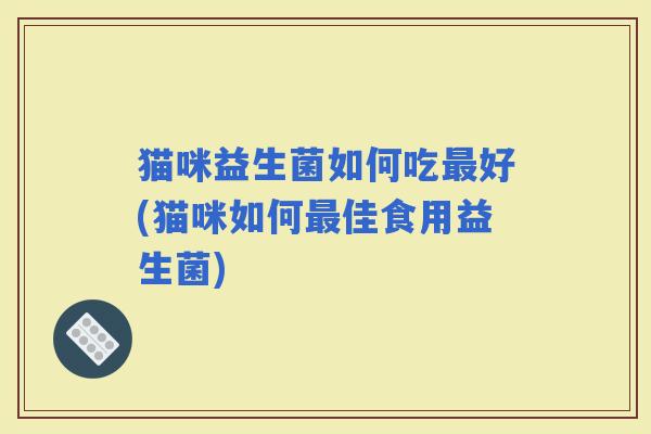 猫咪益生菌如何吃好(猫咪如何佳食用益生菌) 猫咪益生菌如何吃好(猫咪如何佳食用益生菌)