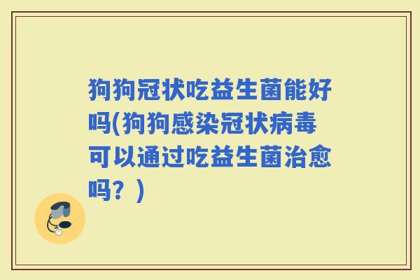 狗狗冠状吃益生菌能好吗(狗狗冠状可以通过吃益生菌愈吗？)