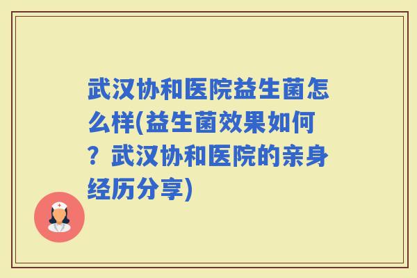 武汉协和医院益生菌怎么样(益生菌效果如何？武汉协和医院的亲身经历分享)